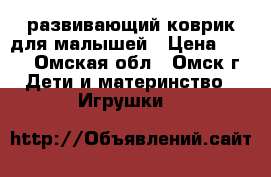 развивающий коврик для малышей › Цена ­ 250 - Омская обл., Омск г. Дети и материнство » Игрушки   